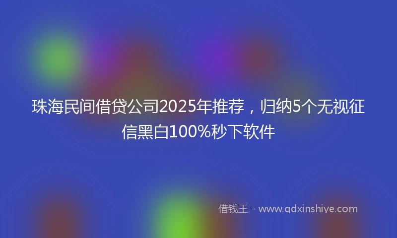 珠海民间借贷公司2025年推荐，归纳5个无视征信黑白100%秒下软件