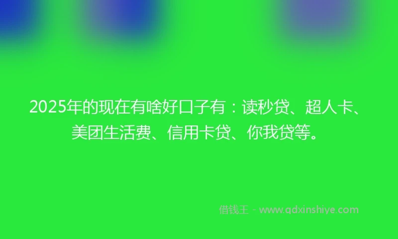 2025年的现在有啥好口子有：读秒贷、超人卡、美团生活费、信用卡贷、你我贷等。