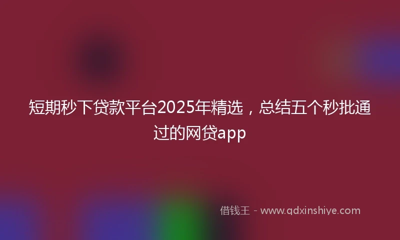短期秒下贷款平台2025年精选，总结五个秒批通过的网贷app