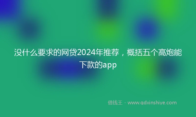 没什么要求的网贷2024年推荐，概括五个高炮能下款的app