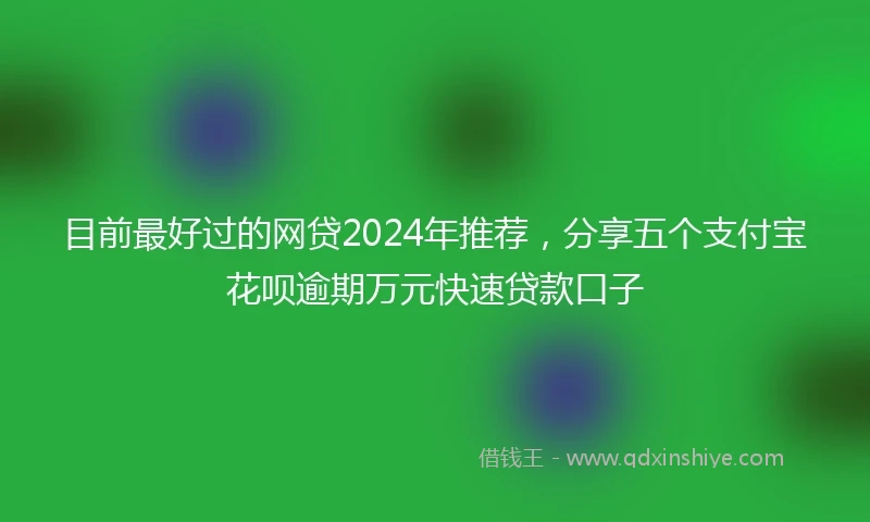目前最好过的网贷2024年推荐，分享五个支付宝花呗逾期万元快速贷款口子