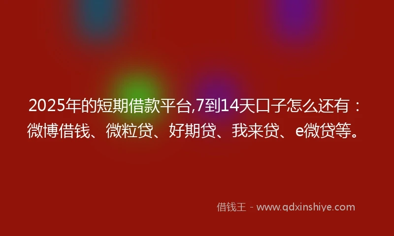 2025年的短期借款平台,7到14天口子怎么还有：微博借钱、微粒贷、好期贷、我来贷、e微贷等。