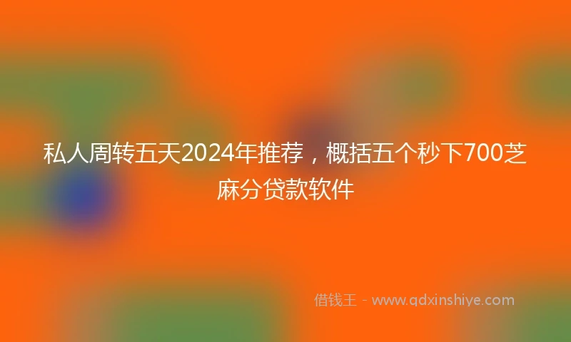 私人周转五天2024年推荐，概括五个秒下700芝麻分贷款软件