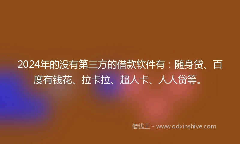 2024年的没有第三方的借款软件有：随身贷、百度有钱花、拉卡拉、超人卡、人人贷等。