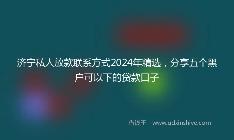济宁私人放款联系方式2024年精选，分享五个黑户可以下的贷款口子