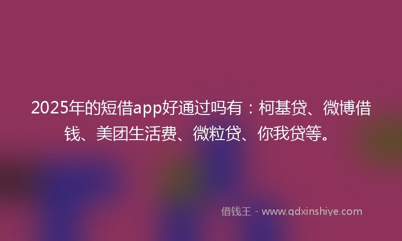 2025年的短借app好通过吗有：柯基贷、微博借钱、美团生活费、微粒贷、你我贷等。