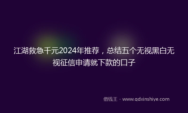 江湖救急千元2024年推荐，总结五个无视黑白无视征信申请就下款的口子