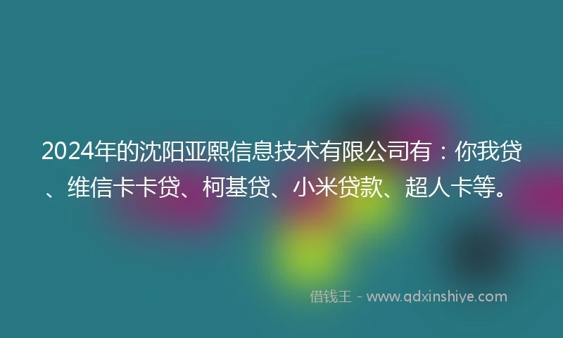 2024年的沈阳亚熙信息技术有限公司有：你我贷、维信卡卡贷、柯基贷、小米贷款、超人卡等。