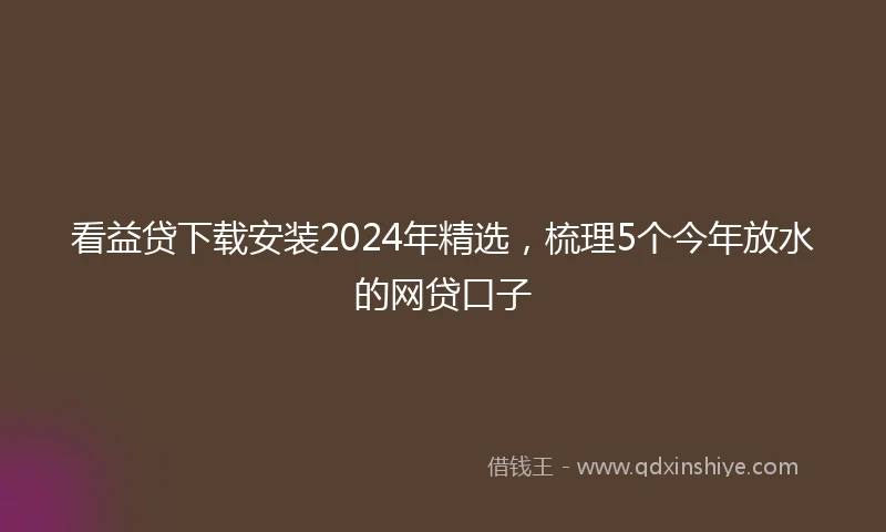 看益贷下载安装2024年精选，梳理5个今年放水的网贷口子