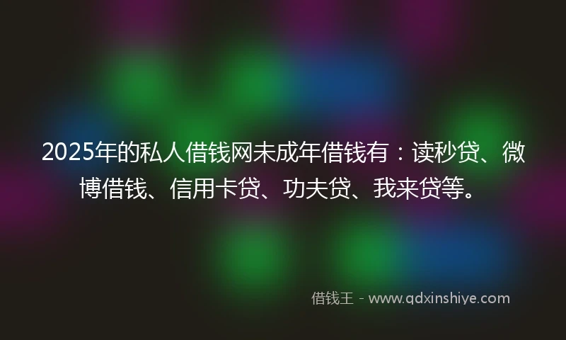 2025年的私人借钱网未成年借钱有：读秒贷、微博借钱、信用卡贷、功夫贷、我来贷等。