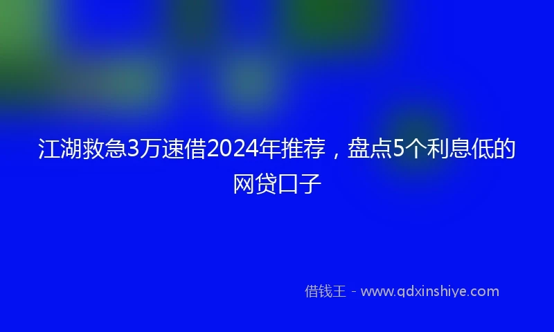 江湖救急3万速借2024年推荐，盘点5个利息低的网贷口子