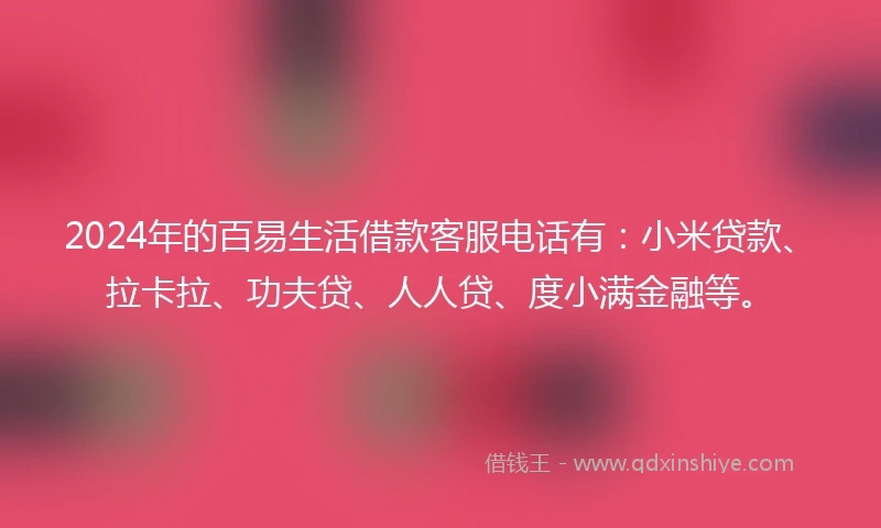 2024年的百易生活借款客服电话有：小米贷款、拉卡拉、功夫贷、人人贷、度小满金融等。