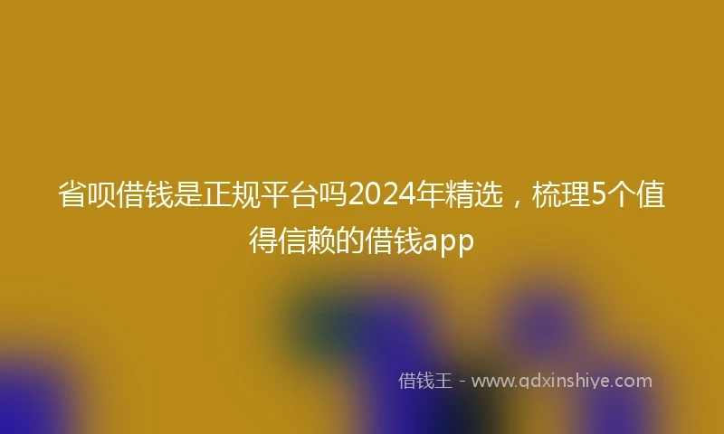 省呗借钱是正规平台吗2024年精选，梳理5个值得信赖的借钱app