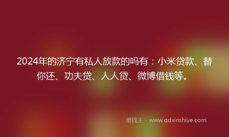 2024年的济宁有私人放款的吗有：小米贷款、替你还、功夫贷、人人贷、微博借钱等。