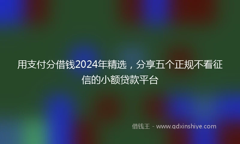 用支付分借钱2024年精选,分享五个正规不看征信的小额贷款平台