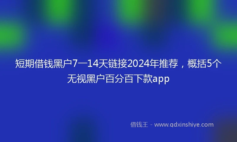 短期借钱黑户7一14天链接2024年推荐，概括5个无视黑户百分百下款app