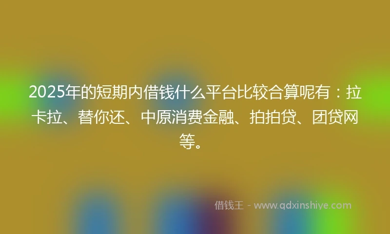 2025年的短期内借钱什么平台比较合算呢有：拉卡拉、替你还、中原消费金融、拍拍贷、团贷网等。