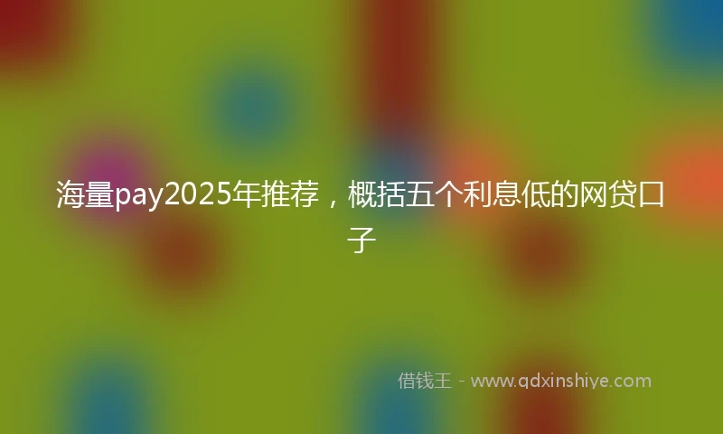 海量pay2025年推荐，概括五个利息低的网贷口子