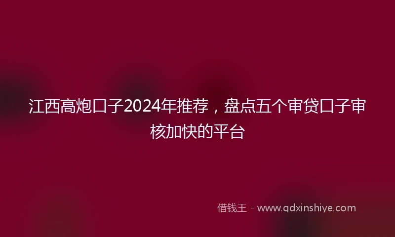 江西高炮口子2024年推荐，盘点五个审贷口子审核加快的平台