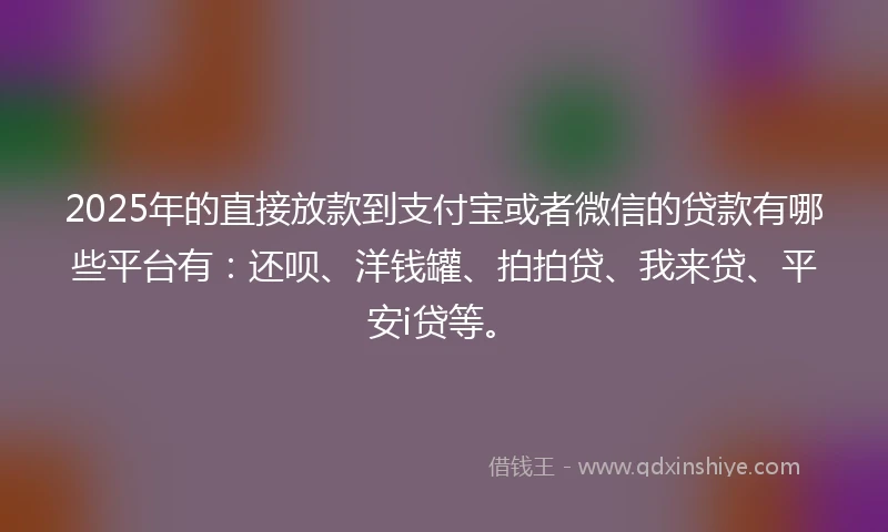 2025年的直接放款到支付宝或者微信的贷款有哪些平台有：还呗、洋钱罐、拍拍贷、我来贷、平安i贷等。
