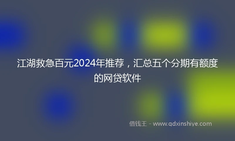 江湖救急百元2024年推荐，汇总五个分期有额度的网贷软件