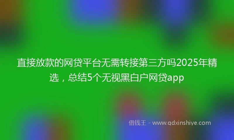 直接放款的网贷平台无需转接第三方吗2025年精选，总结5个无视黑白户网贷app