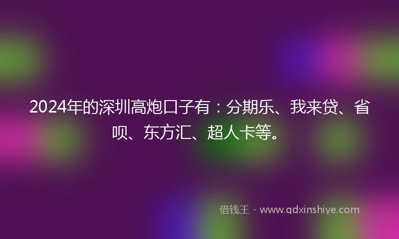 2024年的深圳高炮口子有：分期乐、我来贷、省呗、东方汇、超人卡等。