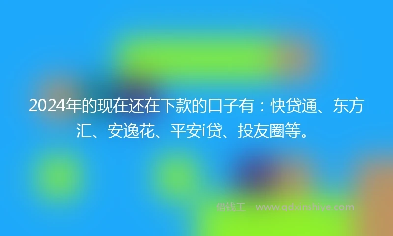 2024年的现在还在下款的口子有：快贷通、东方汇、安逸花、平安i贷、投友圈等。