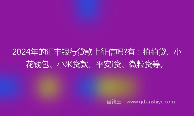 2024年的汇丰银行贷款上征信吗?有:拍拍贷、小花钱包、小米贷款、平安i贷、微粒贷等。