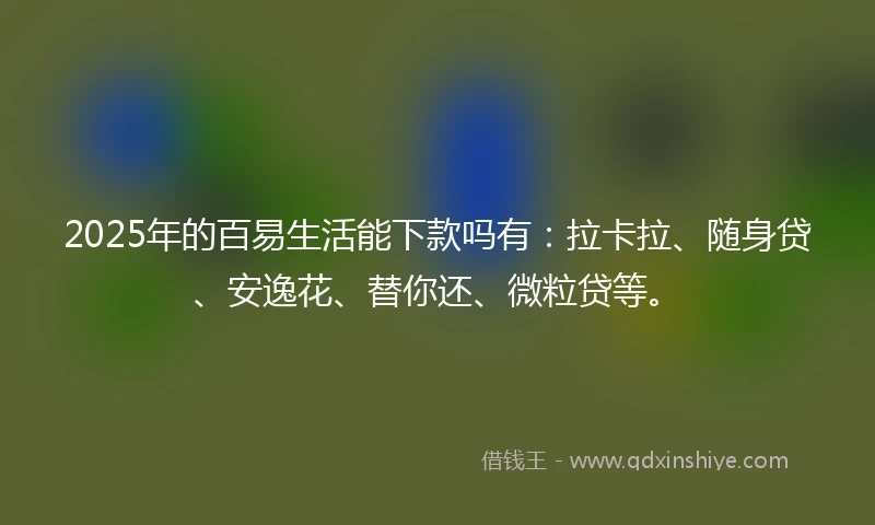 2025年的百易生活能下款吗有：拉卡拉、随身贷、安逸花、替你还、微粒贷等。