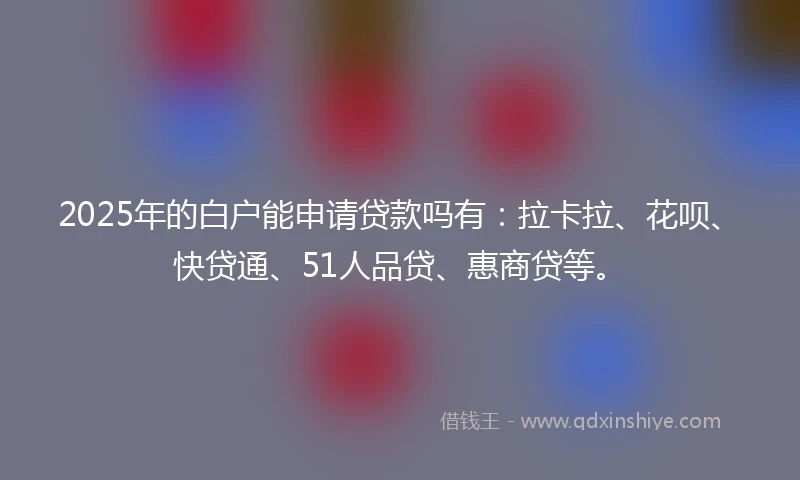2025年的白户能申请贷款吗有：拉卡拉、花呗、快贷通、51人品贷、惠商贷等。