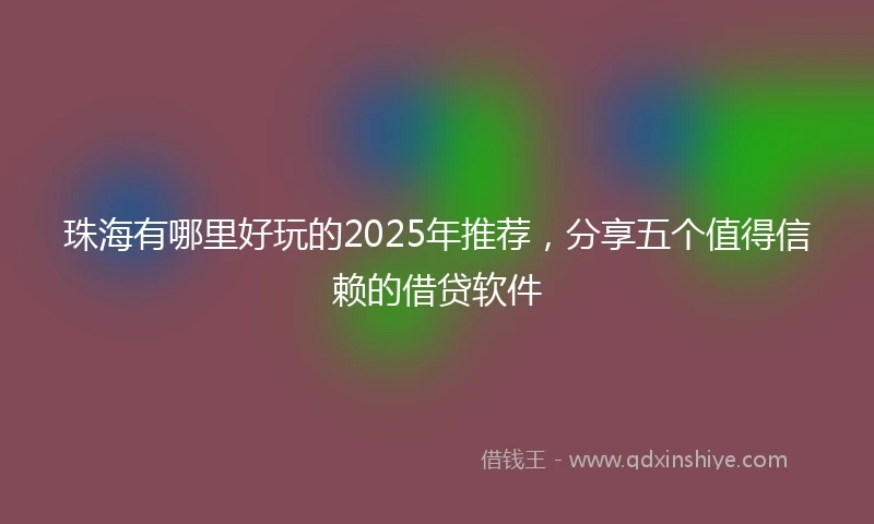珠海有哪里好玩的2025年推荐，分享五个值得信赖的借贷软件