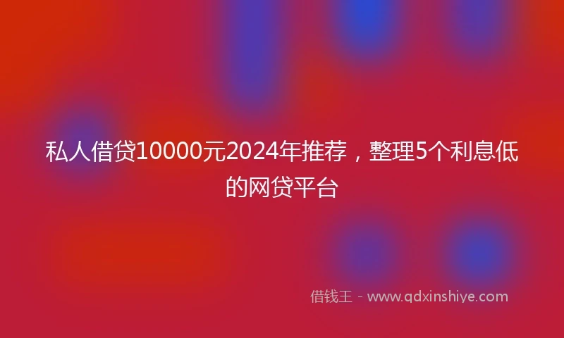 私人借贷10000元2024年推荐，整理5个利息低的网贷平台