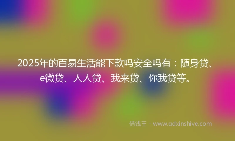 2025年的百易生活能下款吗安全吗有：随身贷、e微贷、人人贷、我来贷、你我贷等。