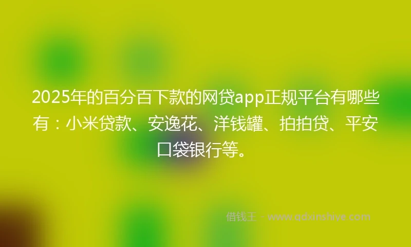 2025年的百分百下款的网贷app正规平台有哪些有：小米贷款、安逸花、洋钱罐、拍拍贷、平安口袋银行等。