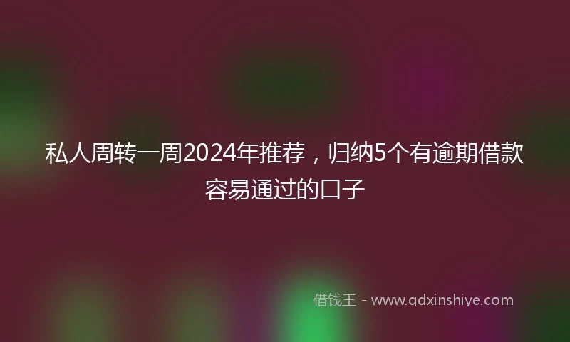 私人周转一周2024年推荐，归纳5个有逾期借款容易通过的口子