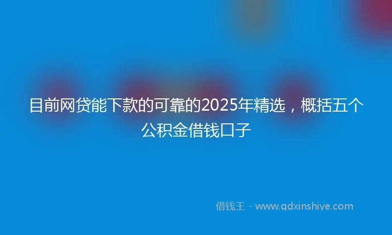 目前网贷能下款的可靠的2025年精选，概括五个公积金借钱口子