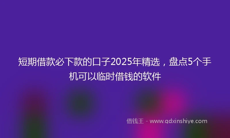短期借款必下款的口子2025年精选，盘点5个手机可以临时借钱的软件