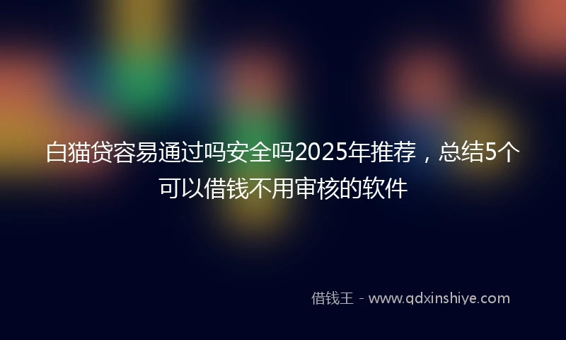 白猫贷容易通过吗安全吗2025年推荐，总结5个可以借钱不用审核的软件