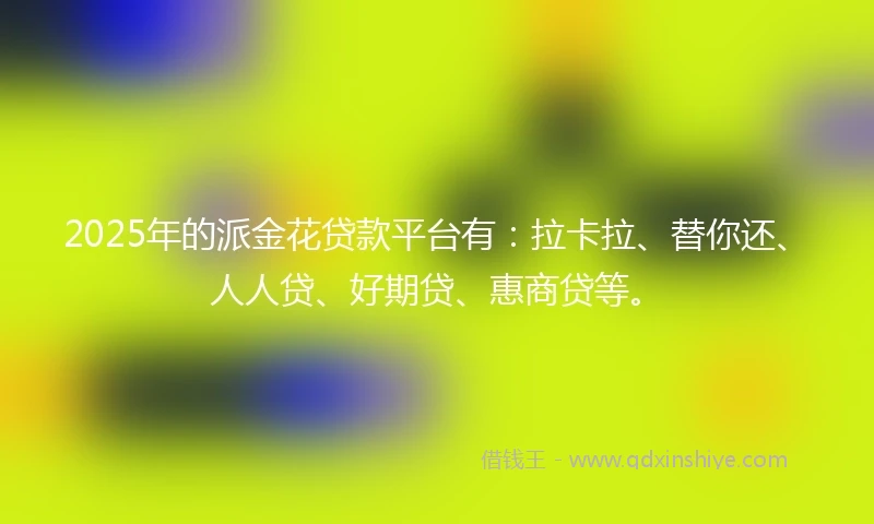 2025年的派金花贷款平台有：拉卡拉、替你还、人人贷、好期贷、惠商贷等。