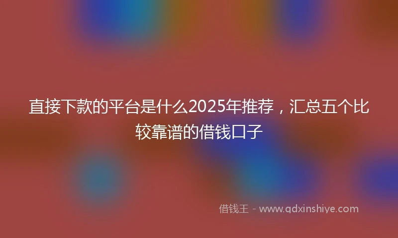 直接下款的平台是什么2025年推荐，汇总五个比较靠谱的借钱口子
