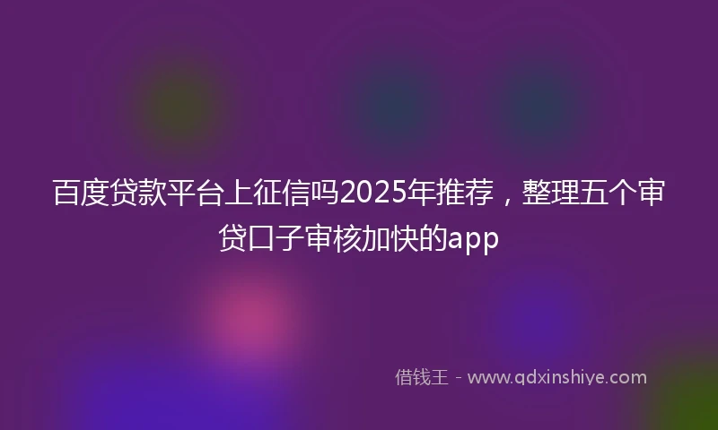 百度贷款平台上征信吗2025年推荐，整理五个审贷口子审核加快的app