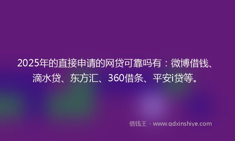 2025年的直接申请的网贷可靠吗有：微博借钱、滴水贷、东方汇、360借条、平安i贷等。