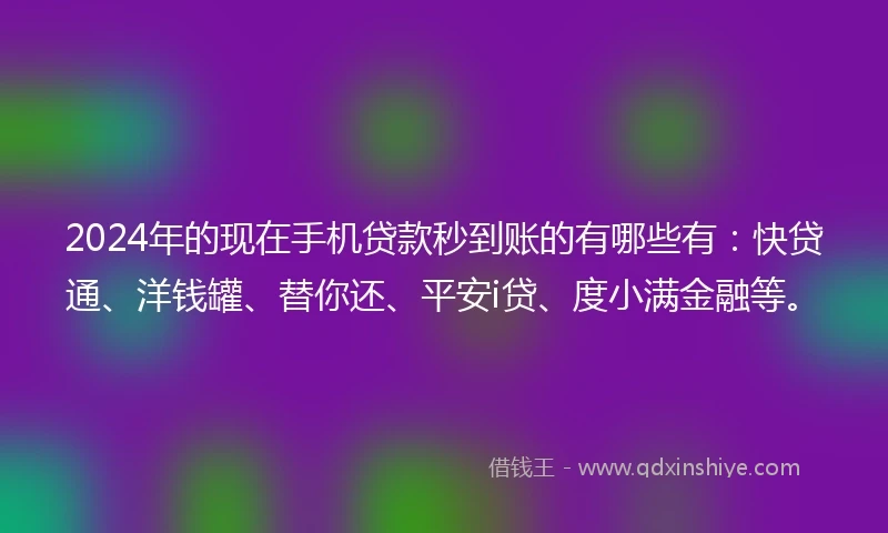 2024年的现在手机贷款秒到账的有哪些有：快贷通、洋钱罐、替你还、平安i贷、度小满金融等。