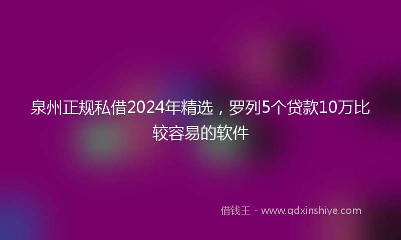 泉州正规私借2024年精选，罗列5个贷款10万比较容易的软件