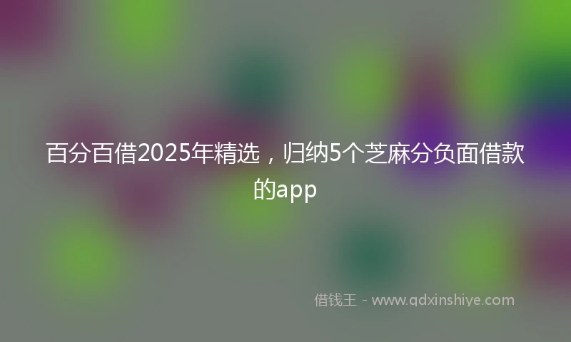 百分百借2025年精选，归纳5个芝麻分负面借款的app