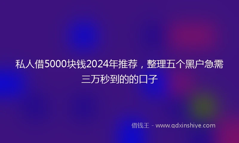 私人借5000块钱2024年推荐，整理五个黑户急需三万秒到的的口子
