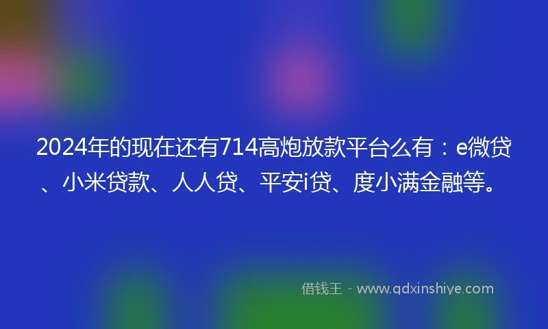 2024年的现在还有714高炮放款平台么有：e微贷、小米贷款、人人贷、平安i贷、度小满金融等。