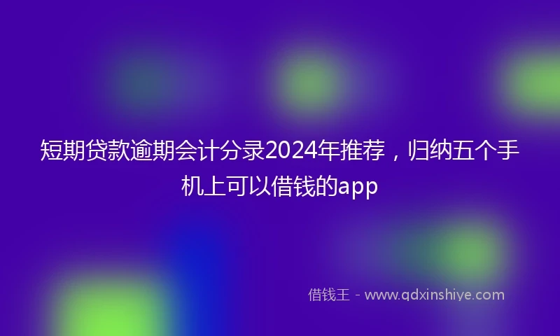 短期贷款逾期会计分录2024年推荐，归纳五个手机上可以借钱的app
