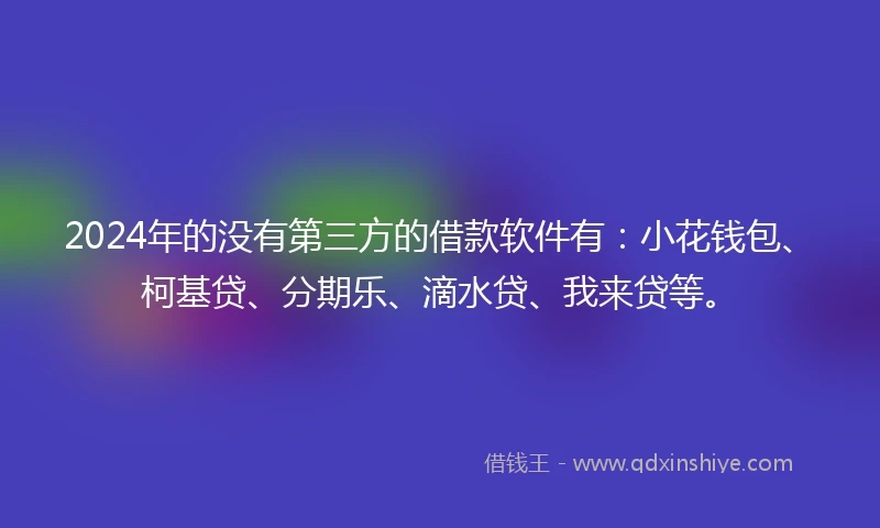 2024年的没有第三方的借款软件有：小花钱包、柯基贷、分期乐、滴水贷、我来贷等。